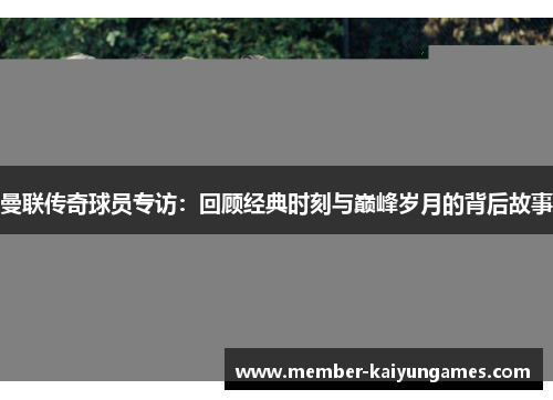 曼联传奇球员专访：回顾经典时刻与巅峰岁月的背后故事