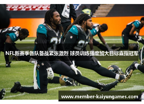 NFL新赛季各队备战紧张激烈 球员训练强度加大目标直指冠军