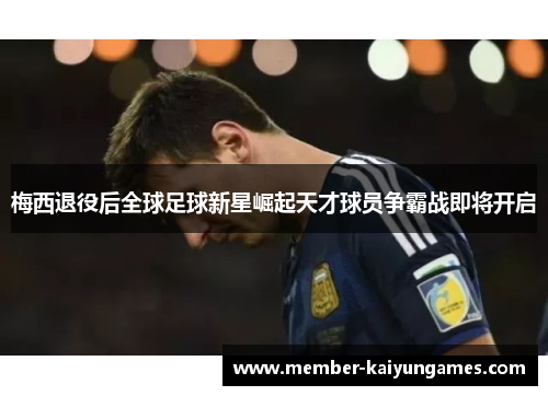 梅西退役后全球足球新星崛起天才球员争霸战即将开启