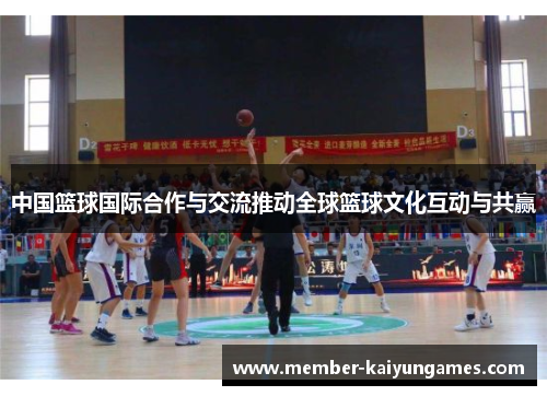 中国篮球国际合作与交流推动全球篮球文化互动与共赢
