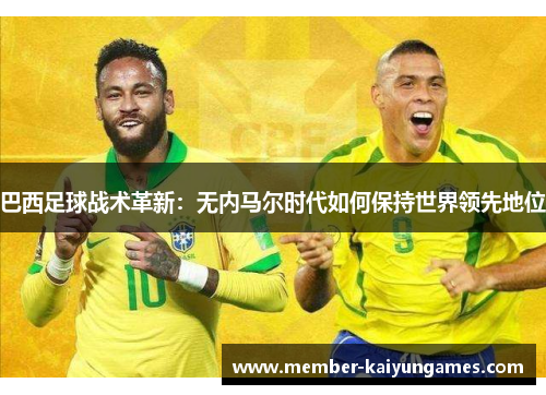 巴西足球战术革新：无内马尔时代如何保持世界领先地位
