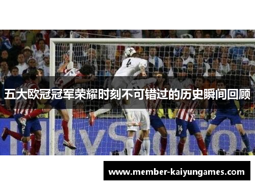 五大欧冠冠军荣耀时刻不可错过的历史瞬间回顾