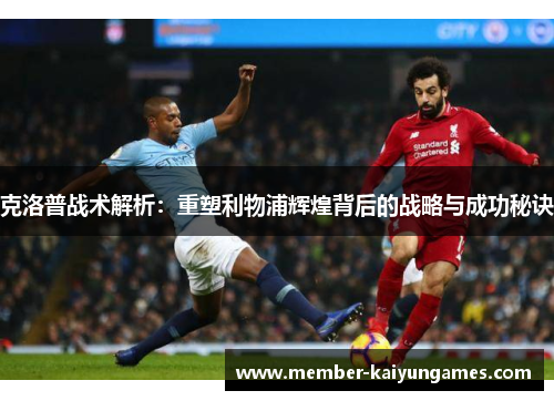 克洛普战术解析：重塑利物浦辉煌背后的战略与成功秘诀