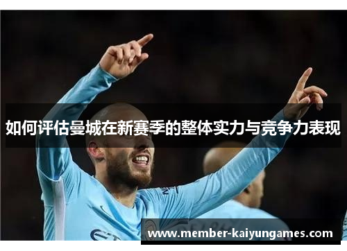 如何评估曼城在新赛季的整体实力与竞争力表现