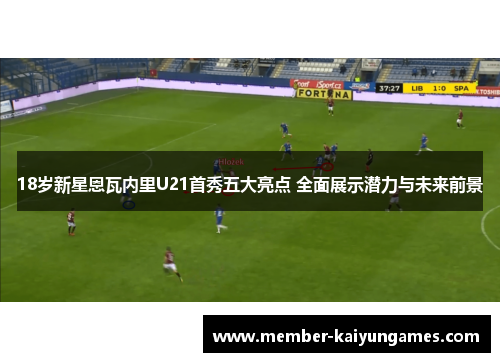 18岁新星恩瓦内里U21首秀五大亮点 全面展示潜力与未来前景
