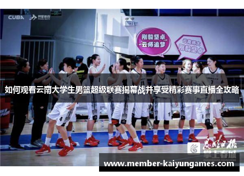 如何观看云南大学生男篮超级联赛揭幕战并享受精彩赛事直播全攻略