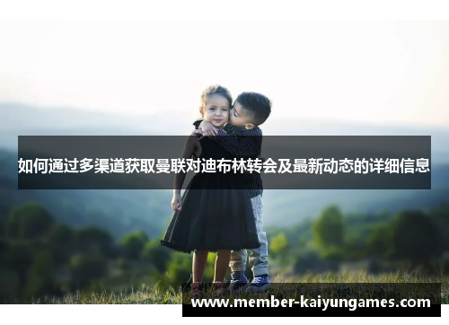 如何通过多渠道获取曼联对迪布林转会及最新动态的详细信息