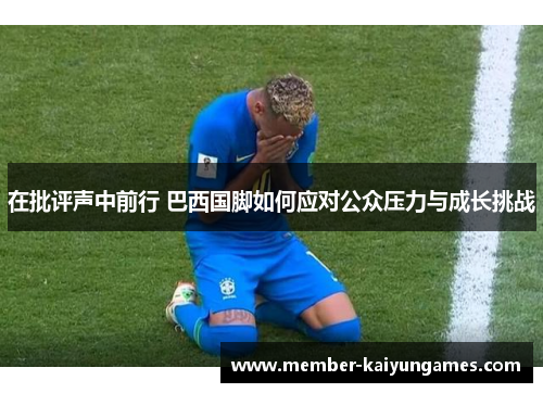 在批评声中前行 巴西国脚如何应对公众压力与成长挑战