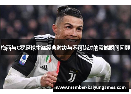 梅西与C罗足球生涯经典对决与不可错过的震撼瞬间回顾
