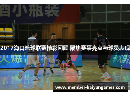 2017海口篮球联赛精彩回顾 聚焦赛事亮点与球员表现