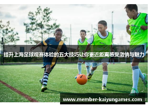 提升上海足球观赛体验的五大技巧让你更近距离感受激情与魅力