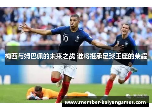 梅西与姆巴佩的未来之战 谁将继承足球王座的荣耀