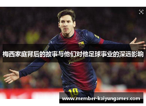 梅西家庭背后的故事与他们对他足球事业的深远影响