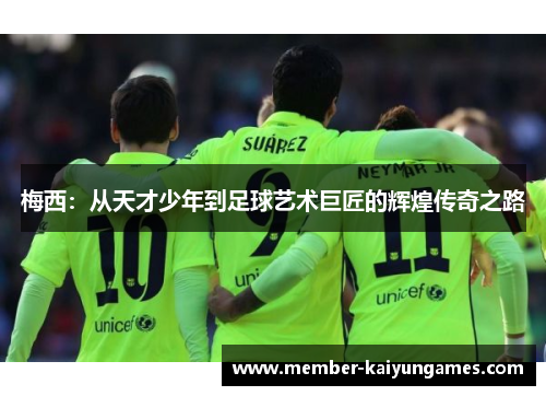 梅西：从天才少年到足球艺术巨匠的辉煌传奇之路