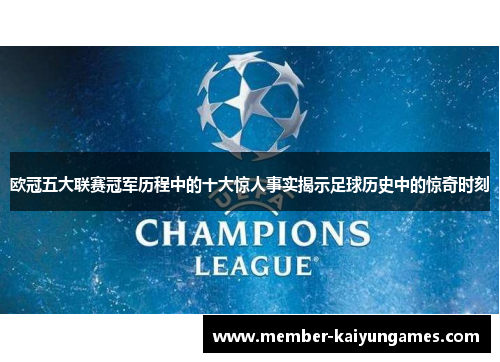 欧冠五大联赛冠军历程中的十大惊人事实揭示足球历史中的惊奇时刻