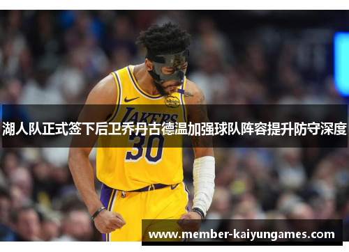 湖人队正式签下后卫乔丹古德温加强球队阵容提升防守深度