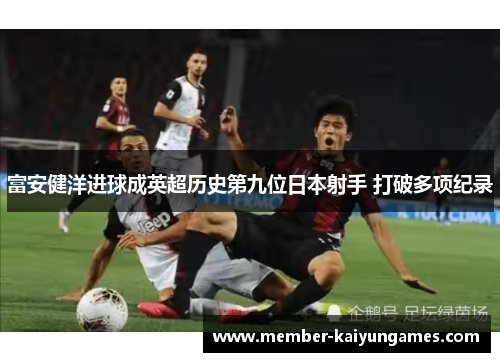 富安健洋进球成英超历史第九位日本射手 打破多项纪录