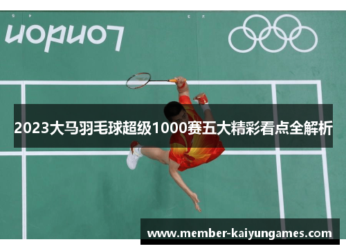 2023大马羽毛球超级1000赛五大精彩看点全解析