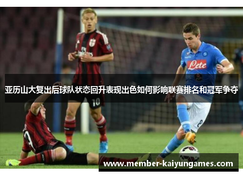 亚历山大复出后球队状态回升表现出色如何影响联赛排名和冠军争夺