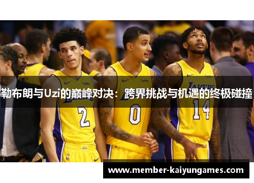 勒布朗与Uzi的巅峰对决：跨界挑战与机遇的终极碰撞