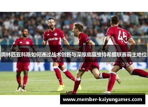 奥林匹亚科斯如何通过战术创新与深厚底蕴维持希腊联赛霸主地位