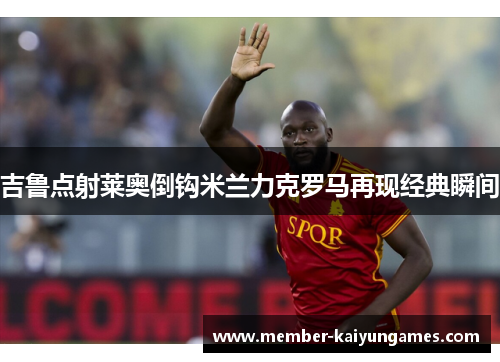 吉鲁点射莱奥倒钩米兰力克罗马再现经典瞬间