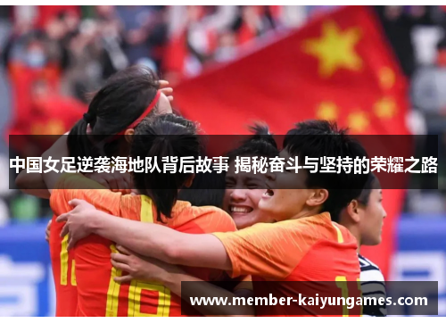 中国女足逆袭海地队背后故事 揭秘奋斗与坚持的荣耀之路