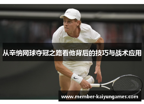 从辛纳网球夺冠之路看他背后的技巧与战术应用