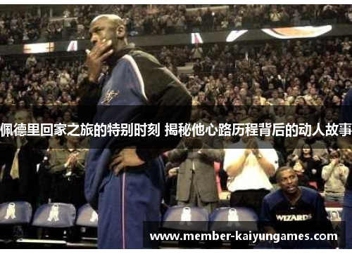 佩德里回家之旅的特别时刻 揭秘他心路历程背后的动人故事