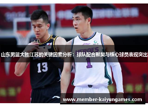 山东男篮大胜江苏的关键因素分析：球队配合默契与核心球员表现突出