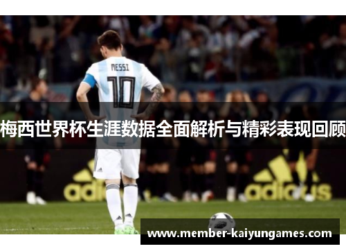 梅西世界杯生涯数据全面解析与精彩表现回顾