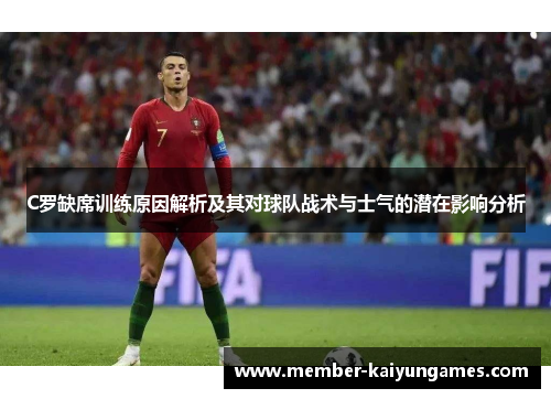 C罗缺席训练原因解析及其对球队战术与士气的潜在影响分析