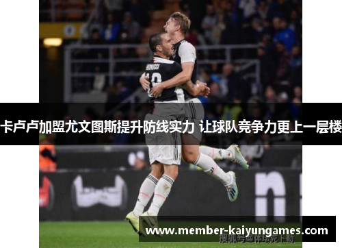 卡卢卢加盟尤文图斯提升防线实力 让球队竞争力更上一层楼