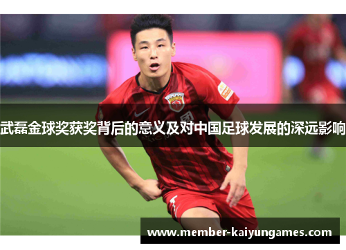 武磊金球奖获奖背后的意义及对中国足球发展的深远影响