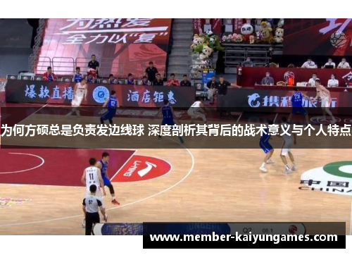 为何方硕总是负责发边线球 深度剖析其背后的战术意义与个人特点
