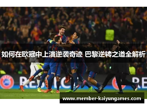 如何在欧冠中上演逆袭奇迹 巴黎逆转之道全解析