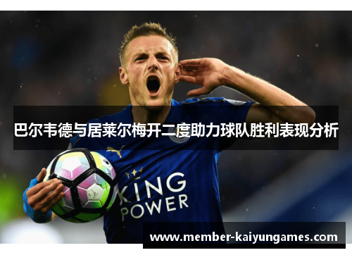 巴尔韦德与居莱尔梅开二度助力球队胜利表现分析