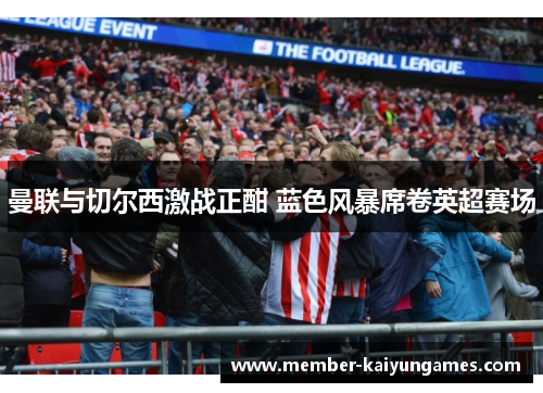 曼联与切尔西激战正酣 蓝色风暴席卷英超赛场