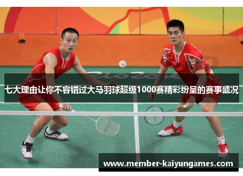 七大理由让你不容错过大马羽球超级1000赛精彩纷呈的赛事盛况