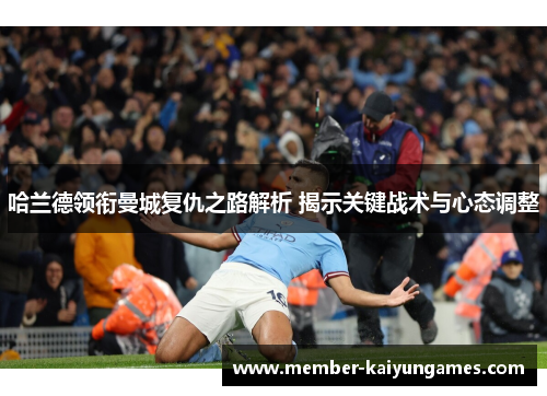 哈兰德领衔曼城复仇之路解析 揭示关键战术与心态调整