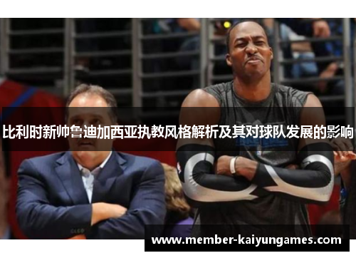 比利时新帅鲁迪加西亚执教风格解析及其对球队发展的影响