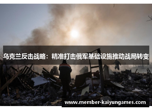 乌克兰反击战略：精准打击俄军基础设施推动战局转变
