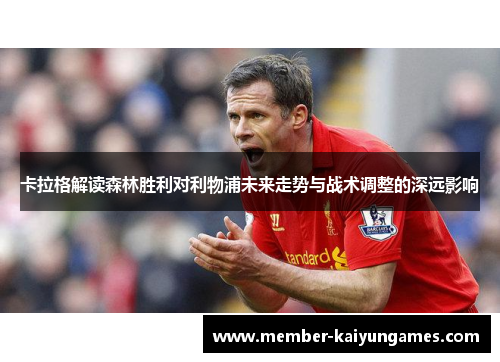 卡拉格解读森林胜利对利物浦未来走势与战术调整的深远影响