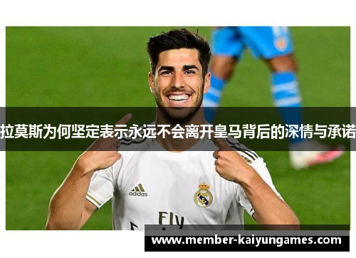 拉莫斯为何坚定表示永远不会离开皇马背后的深情与承诺