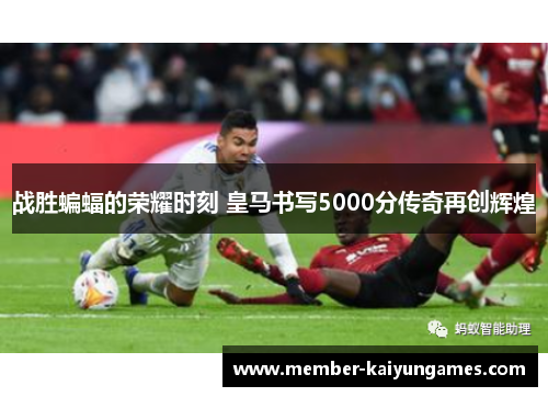 战胜蝙蝠的荣耀时刻 皇马书写5000分传奇再创辉煌