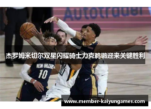 杰罗姆米切尔双星闪耀骑士力克鹈鹕迎来关键胜利