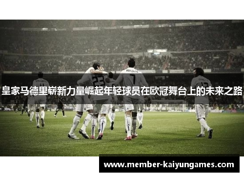 皇家马德里崭新力量崛起年轻球员在欧冠舞台上的未来之路