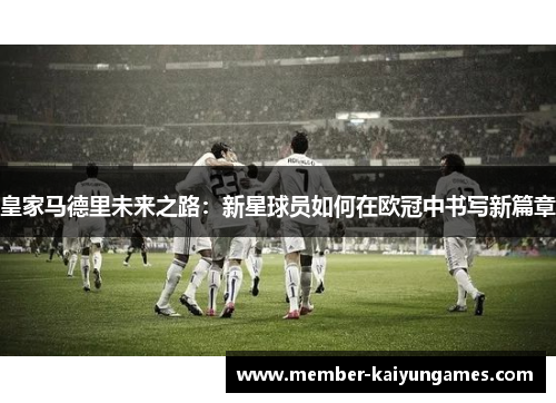 皇家马德里未来之路：新星球员如何在欧冠中书写新篇章