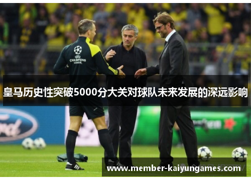 皇马历史性突破5000分大关对球队未来发展的深远影响