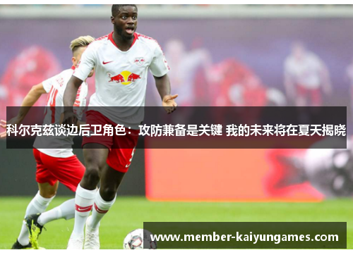 科尔克兹谈边后卫角色：攻防兼备是关键 我的未来将在夏天揭晓